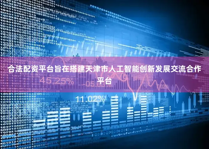 合法配资平台旨在搭建天津市人工智能创新发展交流合作平台