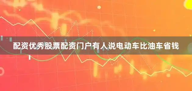 配资优秀股票配资门户　　有人说电动车比油车省钱