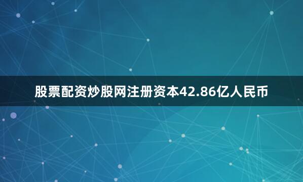 股票配资炒股网注册资本42.86亿人民币