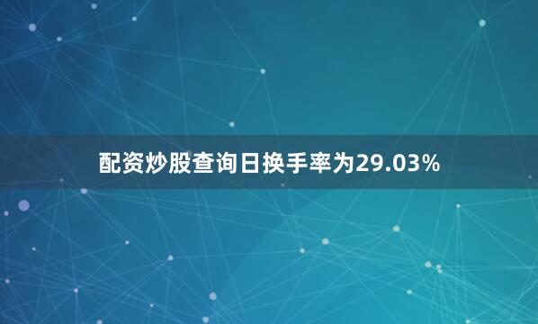 配资炒股查询日换手率为29.03%
