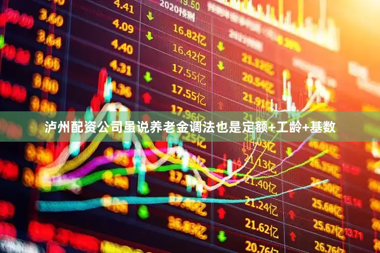 泸州配资公司虽说养老金调法也是定额+工龄+基数