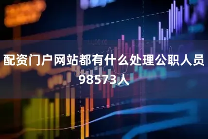 配资门户网站都有什么处理公职人员98573人
