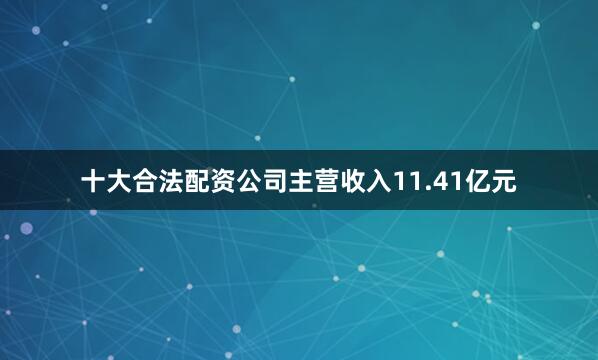 十大合法配资公司主营收入11.41亿元