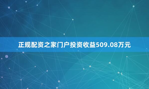 正规配资之家门户投资收益509.08万元