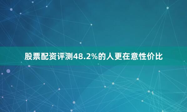 股票配资评测48.2%的人更在意性价比