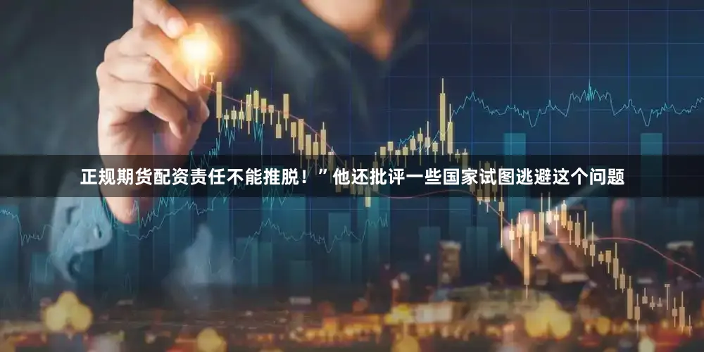 正规期货配资责任不能推脱！”他还批评一些国家试图逃避这个问题