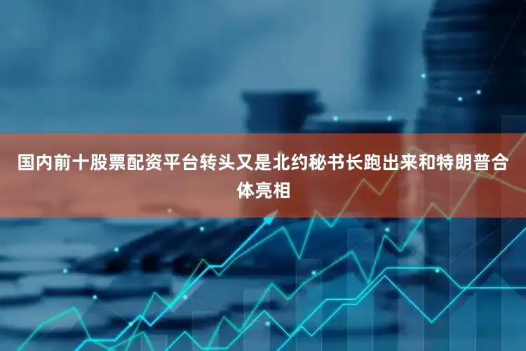 国内前十股票配资平台转头又是北约秘书长跑出来和特朗普合体亮相