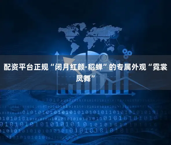 配资平台正规“闭月红颜·貂蝉”的专属外观“霓裳凤舞”