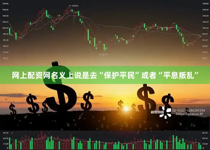 网上配资网名义上说是去“保护平民”或者“平息叛乱”