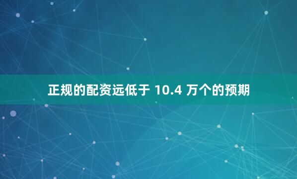 正规的配资远低于 10.4 万个的预期