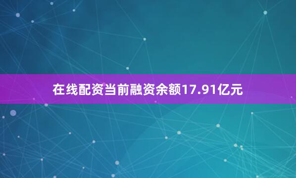 在线配资当前融资余额17.91亿元
