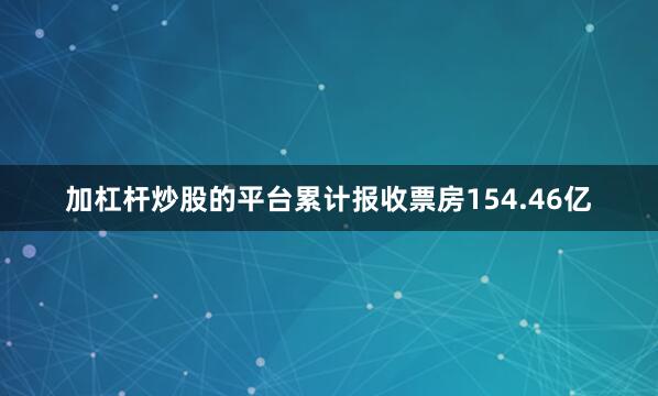 加杠杆炒股的平台累计报收票房154.46亿