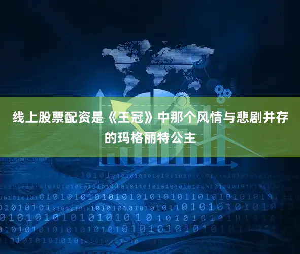 线上股票配资是《王冠》中那个风情与悲剧并存的玛格丽特公主