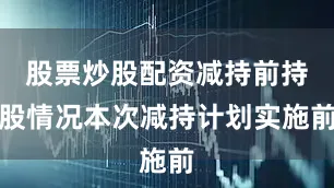 股票炒股配资减持前持股情况本次减持计划实施前