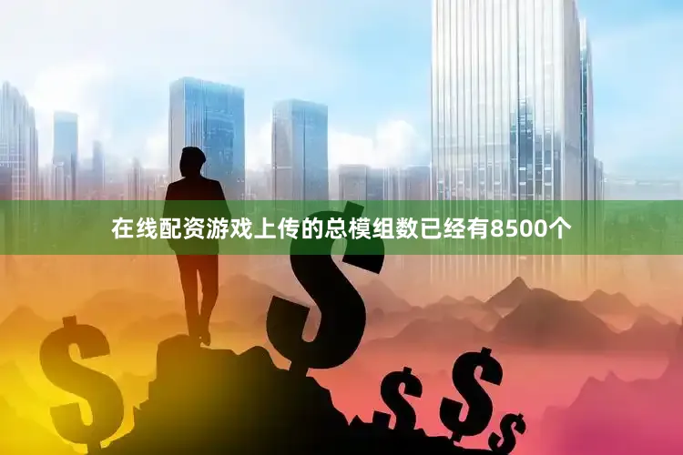 在线配资游戏上传的总模组数已经有8500个