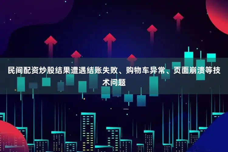 民间配资炒股结果遭遇结账失败、购物车异常、页面崩溃等技术问题