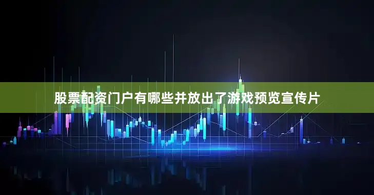 股票配资门户有哪些并放出了游戏预览宣传片