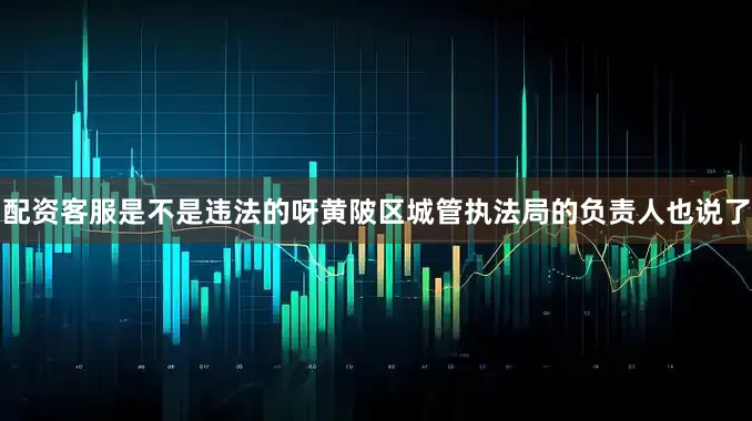 配资客服是不是违法的呀黄陂区城管执法局的负责人也说了