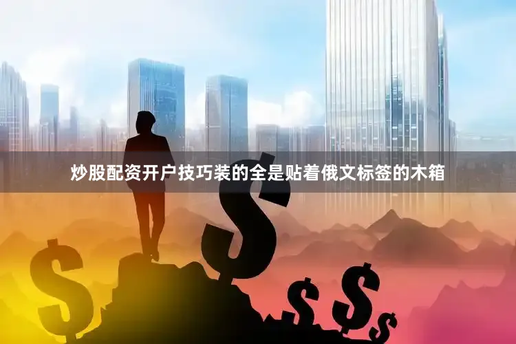 炒股配资开户技巧装的全是贴着俄文标签的木箱