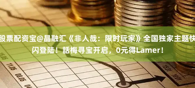 股票配资宝@晶融汇《非人哉：限时玩家》全国独家主题快闪登陆！話梅寻宝开启，0元得Lamer！