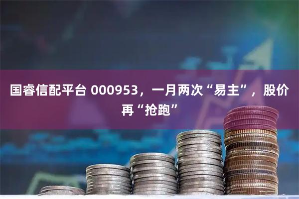 国睿信配平台 000953，一月两次“易主”，股价再“抢跑”