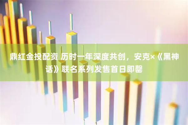 鼎红金投配资 历时一年深度共创，安克×《黑神话》联名系列发售首日即罄