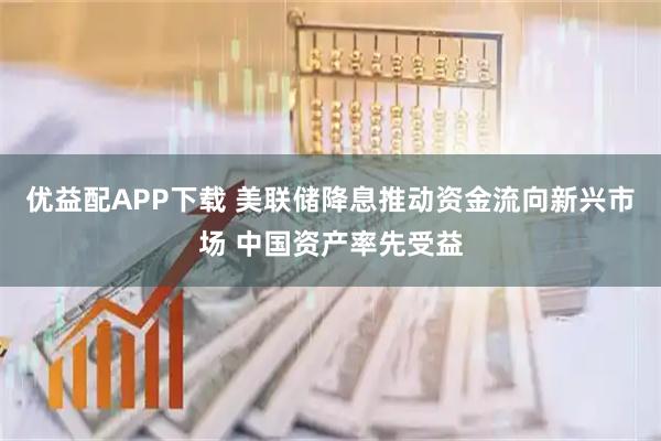 优益配APP下载 美联储降息推动资金流向新兴市场 中国资产率先受益