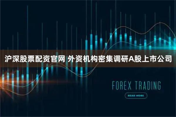 沪深股票配资官网 外资机构密集调研A股上市公司