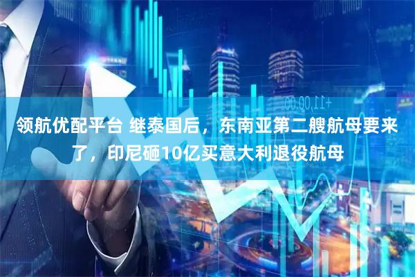 领航优配平台 继泰国后，东南亚第二艘航母要来了，印尼砸10亿买意大利退役航母