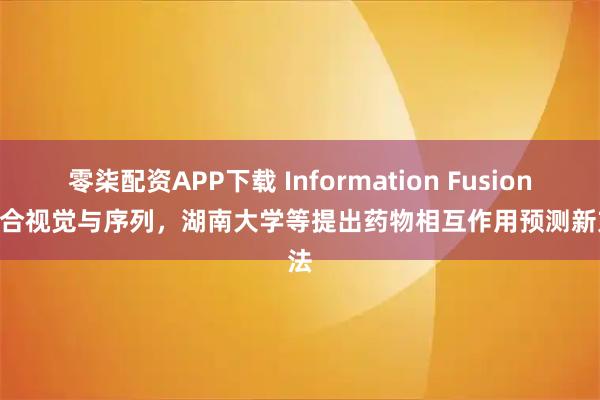 零柒配资APP下载 Information Fusion | 融合视觉与序列，湖南大学等提出药物相互作用预测新方法