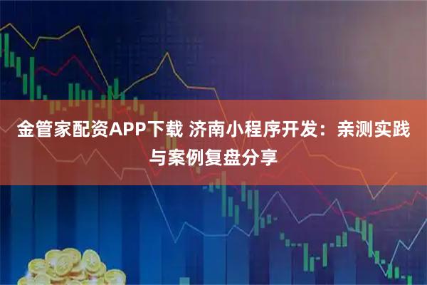 金管家配资APP下载 济南小程序开发：亲测实践与案例复盘分享