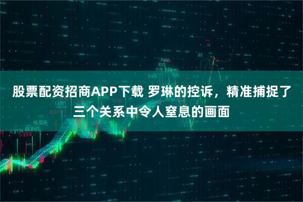股票配资招商APP下载 罗琳的控诉，精准捕捉了三个关系中令人窒息的画面