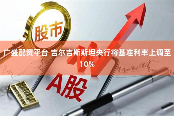 广盛配资平台 吉尔吉斯斯坦央行将基准利率上调至10%