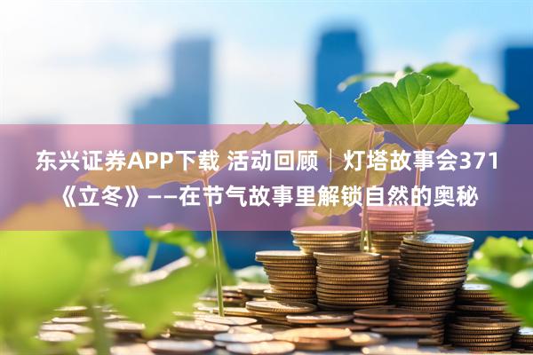 东兴证券APP下载 活动回顾│灯塔故事会371《立冬》——在节气故事里解锁自然的奥秘