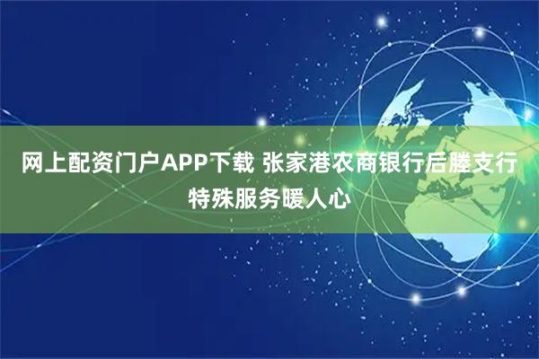 网上配资门户APP下载 张家港农商银行后塍支行特殊服务暖人心