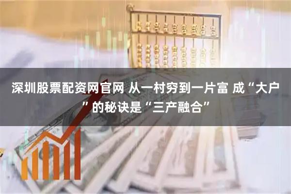 深圳股票配资网官网 从一村穷到一片富 成“大户”的秘诀是“三产融合”