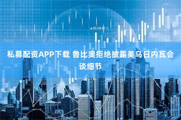 私募配资APP下载 鲁比奥拒绝披露美乌日内瓦会谈细节