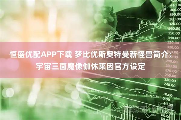 恒盛优配APP下载 梦比优斯奥特曼新怪兽简介：宇宙三面魔像伽休莱因官方设定