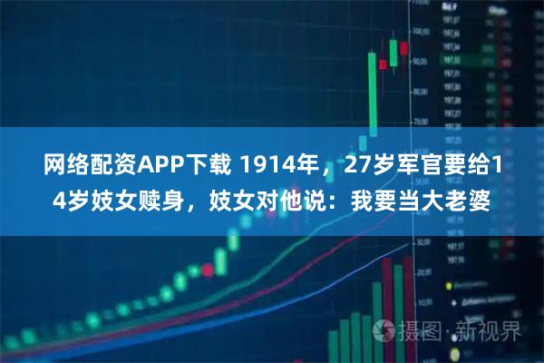 网络配资APP下载 1914年，27岁军官要给14岁妓女赎身，妓女对他说：我要当大老婆