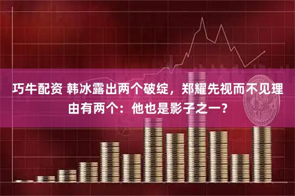 巧牛配资 韩冰露出两个破绽，郑耀先视而不见理由有两个：他也是影子之一？