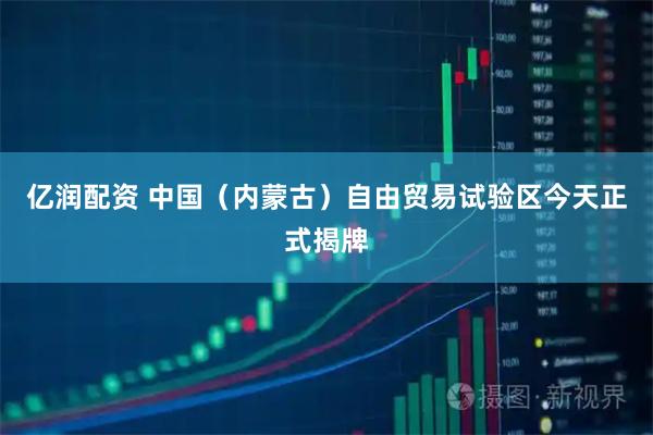 亿润配资 中国（内蒙古）自由贸易试验区今天正式揭牌