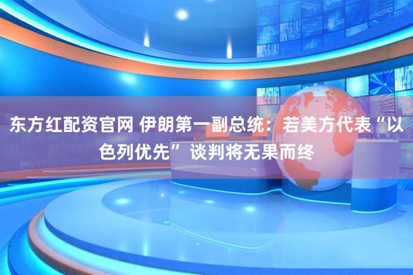 东方红配资官网 伊朗第一副总统：若美方代表“以色列优先” 谈判将无果而终
