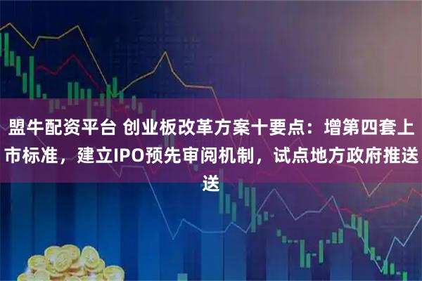 盟牛配资平台 创业板改革方案十要点：增第四套上市标准，建立IPO预先审阅机制，试点地方政府推送