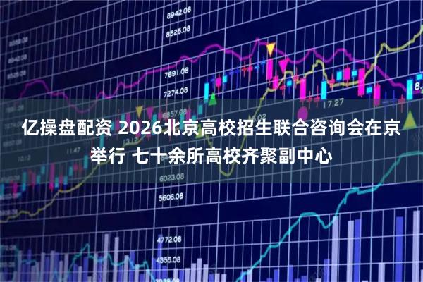 亿操盘配资 2026北京高校招生联合咨询会在京举行 七十余所高校齐聚副中心