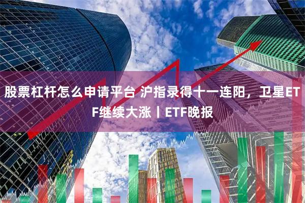 股票杠杆怎么申请平台 沪指录得十一连阳，卫星ETF继续大涨丨ETF晚报