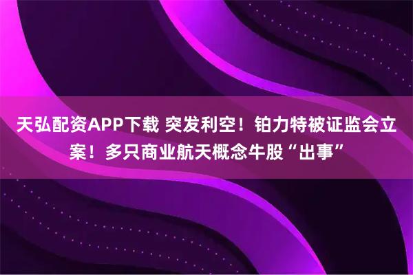 天弘配资APP下载 突发利空！铂力特被证监会立案！多只商业航天概念牛股“出事”