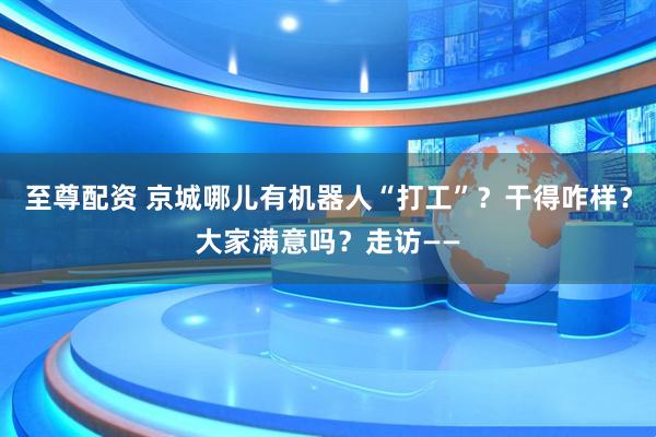 至尊配资 京城哪儿有机器人“打工”？干得咋样？大家满意吗？走访——