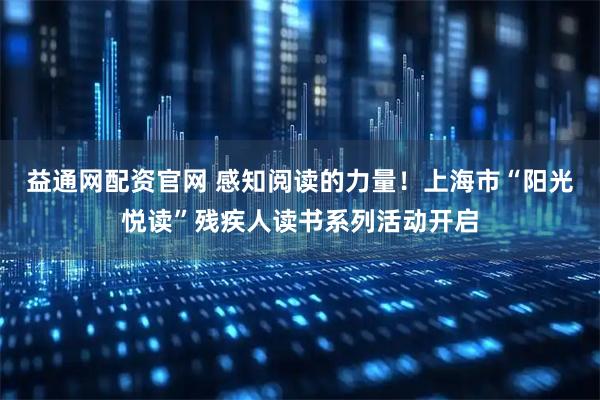 益通网配资官网 感知阅读的力量！上海市“阳光悦读”残疾人读书系列活动开启