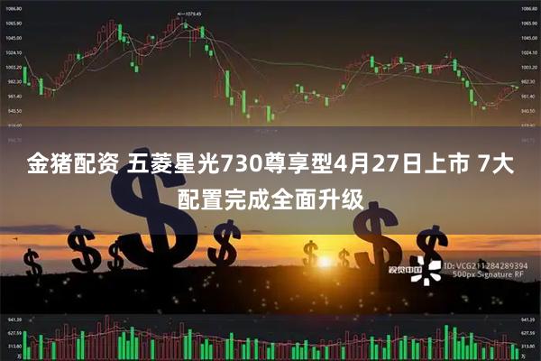 金猪配资 五菱星光730尊享型4月27日上市 7大配置完成全面升级