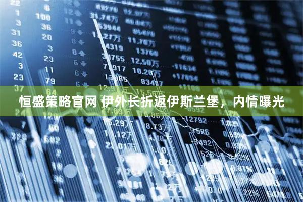 恒盛策略官网 伊外长折返伊斯兰堡，内情曝光
